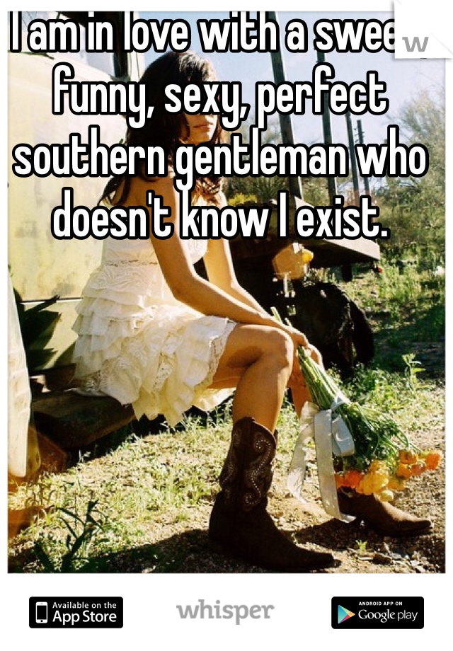 I am in love with a sweet, funny, sexy, perfect southern gentleman who doesn't know I exist. 