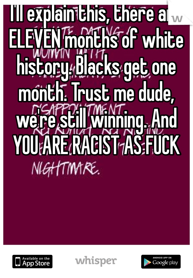 I'll explain this, there are ELEVEN months of white history. Blacks get one month. Trust me dude, we're still winning. And YOU ARE RACIST AS FUCK