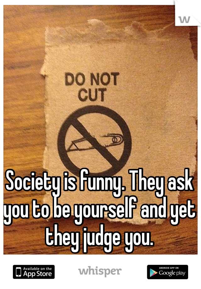 Society is funny. They ask you to be yourself and yet they judge you.