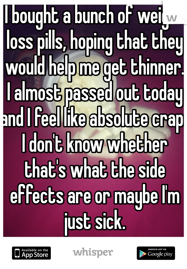 I bought a bunch of weight loss pills, hoping that they would help me get thinner.
I almost passed out today and I feel like absolute crap. I don't know whether that's what the side effects are or maybe I'm just sick. 
