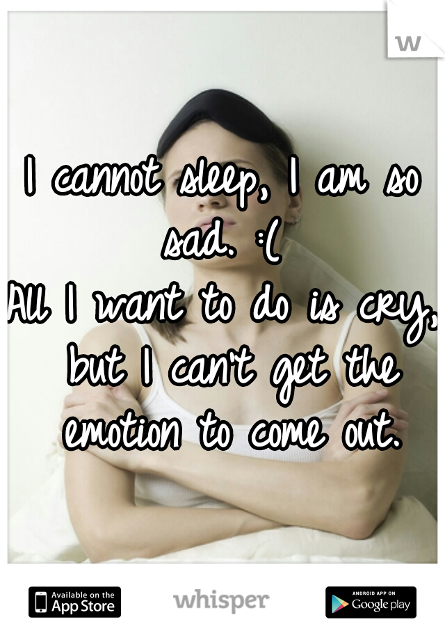 I cannot sleep, I am so sad. :( 
All I want to do is cry, but I can't get the emotion to come out.