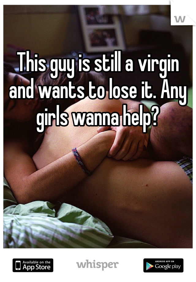 This guy is still a virgin and wants to lose it. Any girls wanna help?