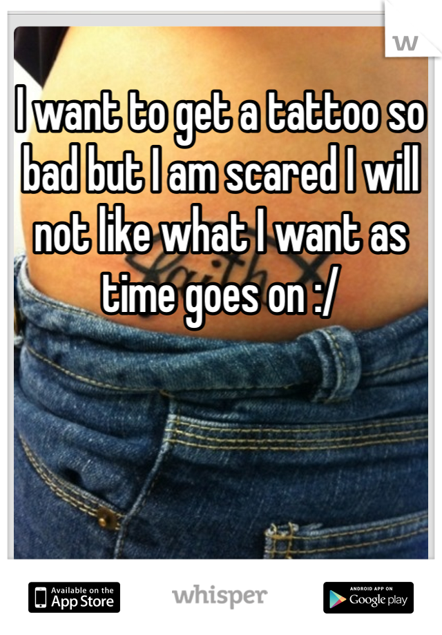 I want to get a tattoo so bad but I am scared I will not like what I want as time goes on :/