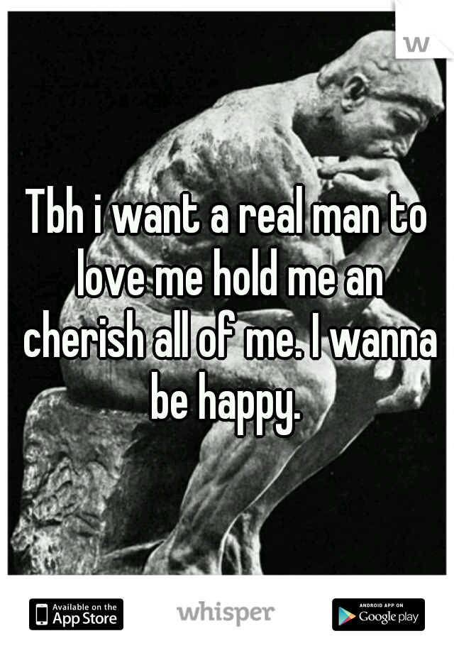 Tbh i want a real man to love me hold me an cherish all of me. I wanna be happy. 