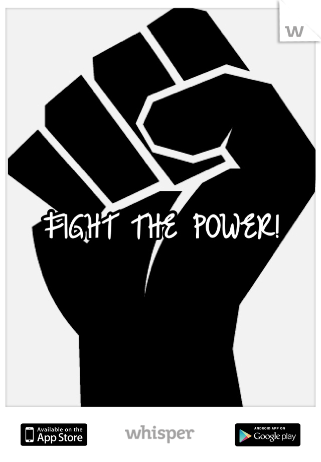 FIGHT THE POWER!