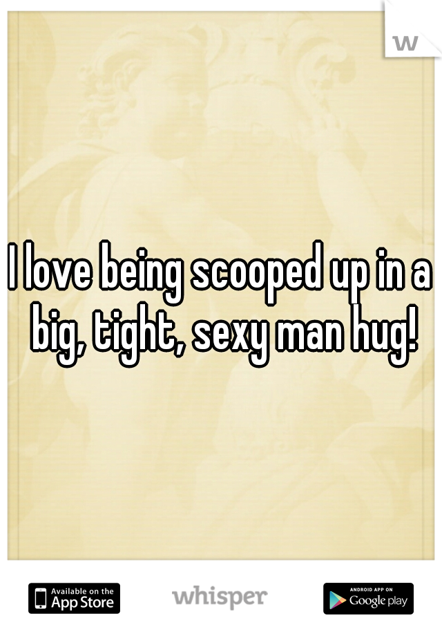 I love being scooped up in a big, tight, sexy man hug!