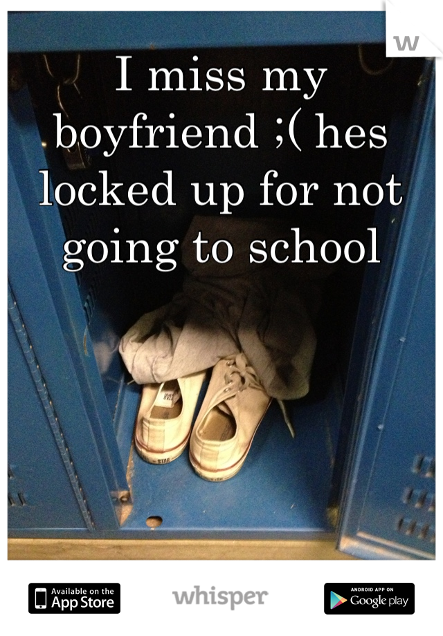 I miss my boyfriend ;( hes locked up for not going to school