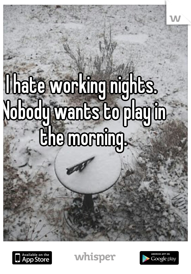 I hate working nights. Nobody wants to play in the morning.