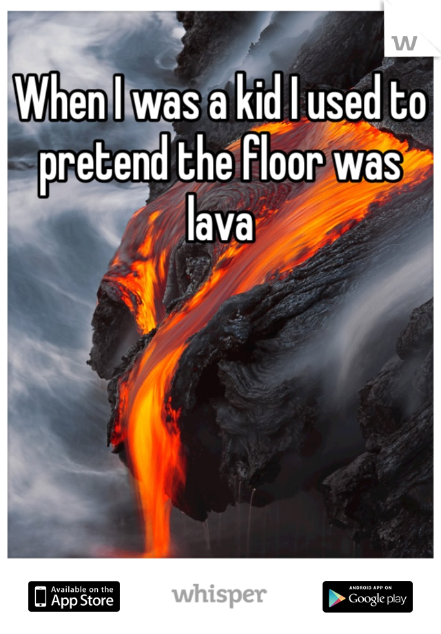 When I was a kid I used to pretend the floor was lava