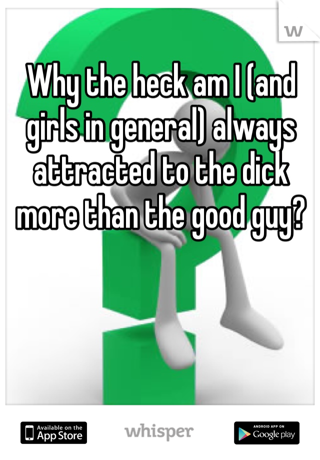 Why the heck am I (and girls in general) always attracted to the dick more than the good guy?