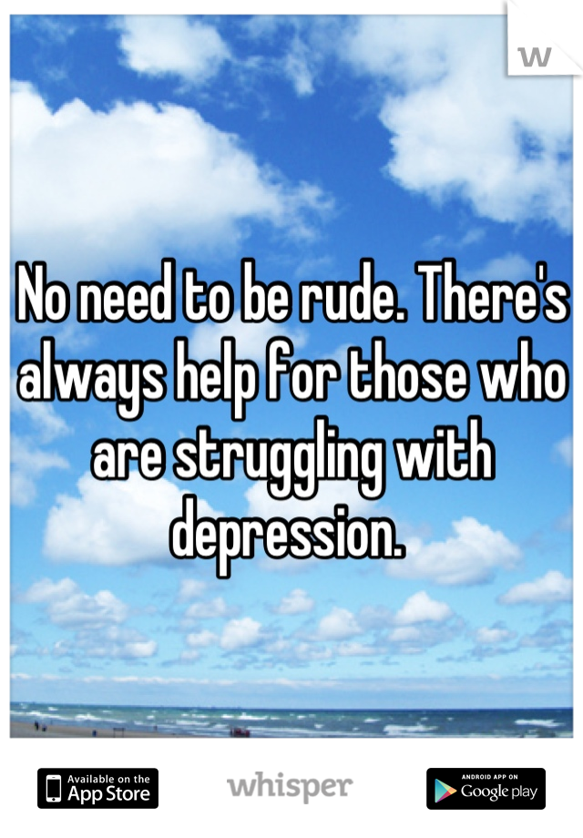 No need to be rude. There's always help for those who are struggling with depression. 