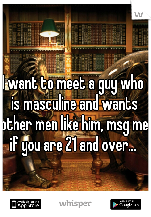 I want to meet a guy who is masculine and wants other men like him, msg me if you are 21 and over... 