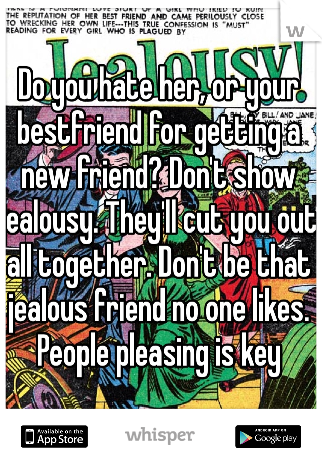 Do you hate her, or your bestfriend for getting a new friend? Don't show jealousy. They'll cut you out all together. Don't be that jealous friend no one likes. People pleasing is key