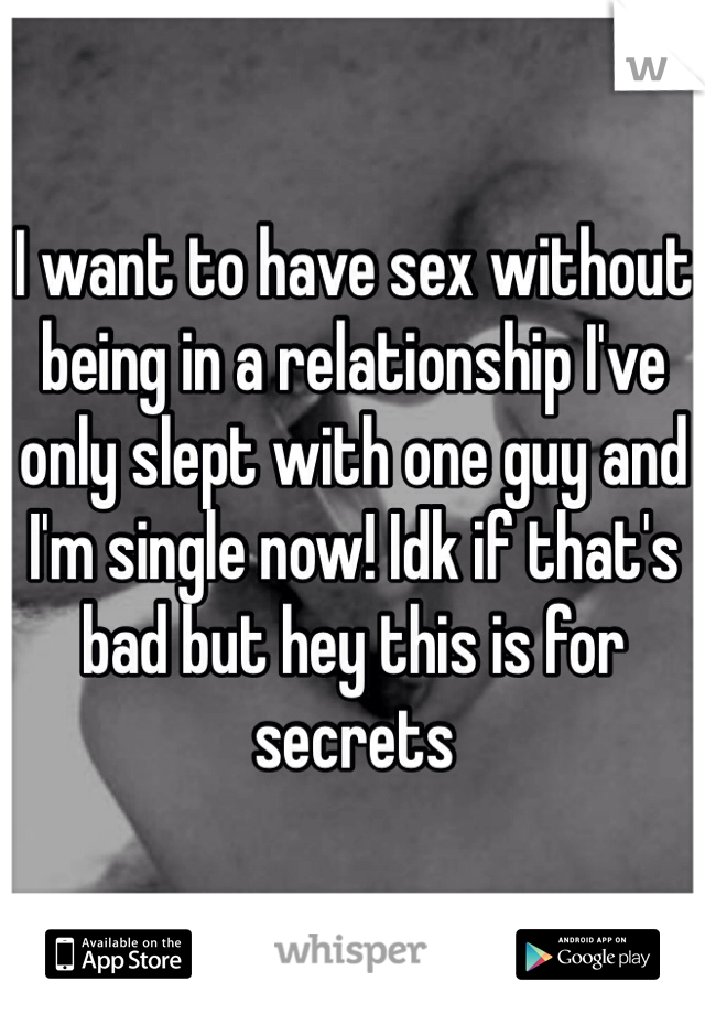 I want to have sex without being in a relationship I've only slept with one guy and I'm single now! Idk if that's bad but hey this is for secrets