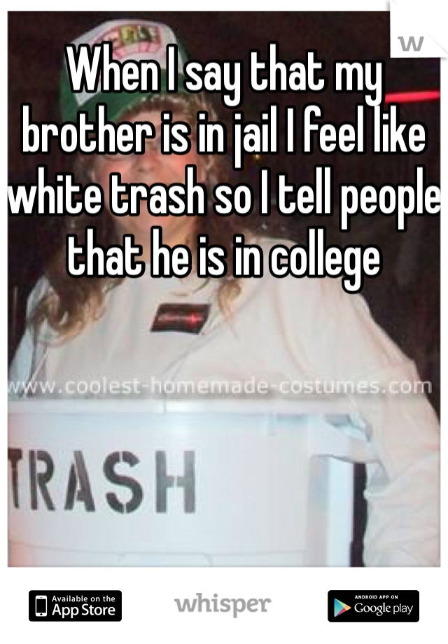 When I say that my brother is in jail I feel like white trash so I tell people that he is in college