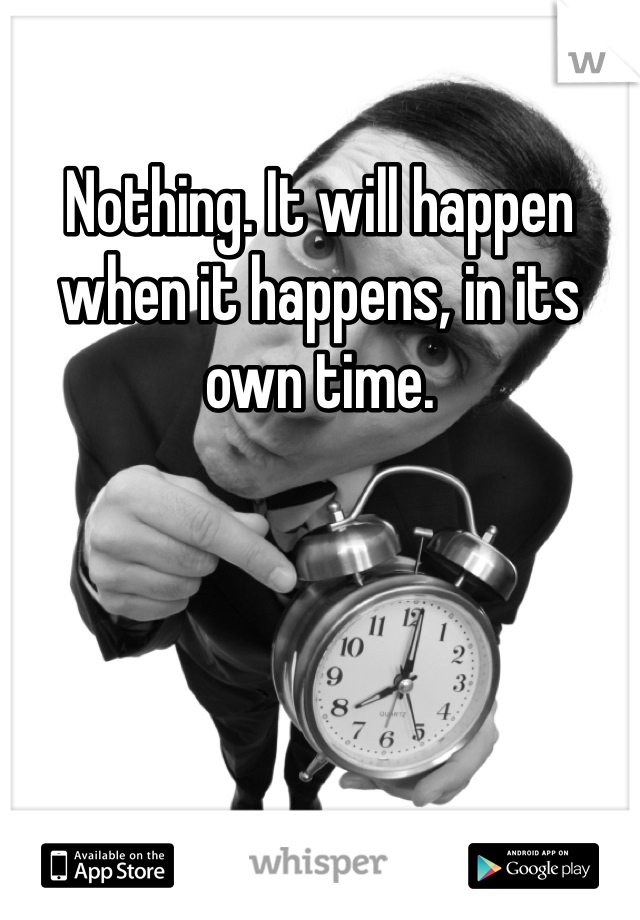 Nothing. It will happen when it happens, in its own time.