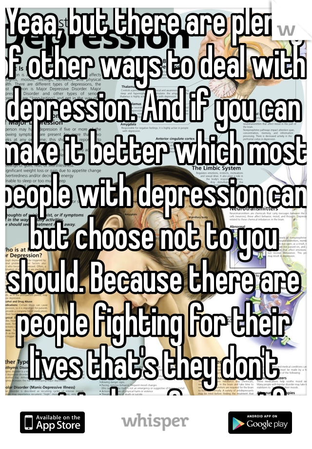 Yeaa, but there are plenty of other ways to deal with depression. And if you can make it better which most people with depression can but choose not to you should. Because there are people fighting for their lives that's they don't want to lose. So you stfu and shove it up your ass. 