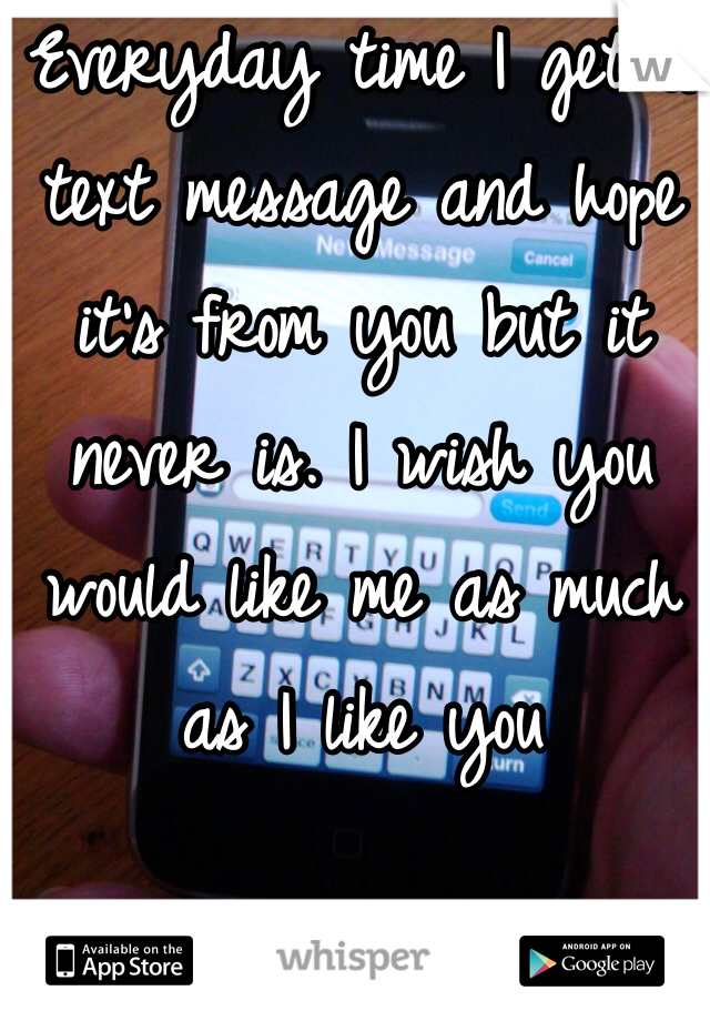 Everyday time I get a text message and hope it's from you but it never is. I wish you would like me as much as I like you 