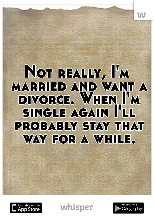 Not really, I'm married and want a divorce. When I'm single again I'll probably stay that way for a while.