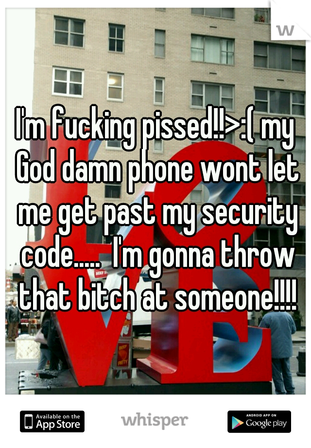 I'm fucking pissed!!>:( my God damn phone wont let me get past my security code.....  I'm gonna throw that bitch at someone!!!!