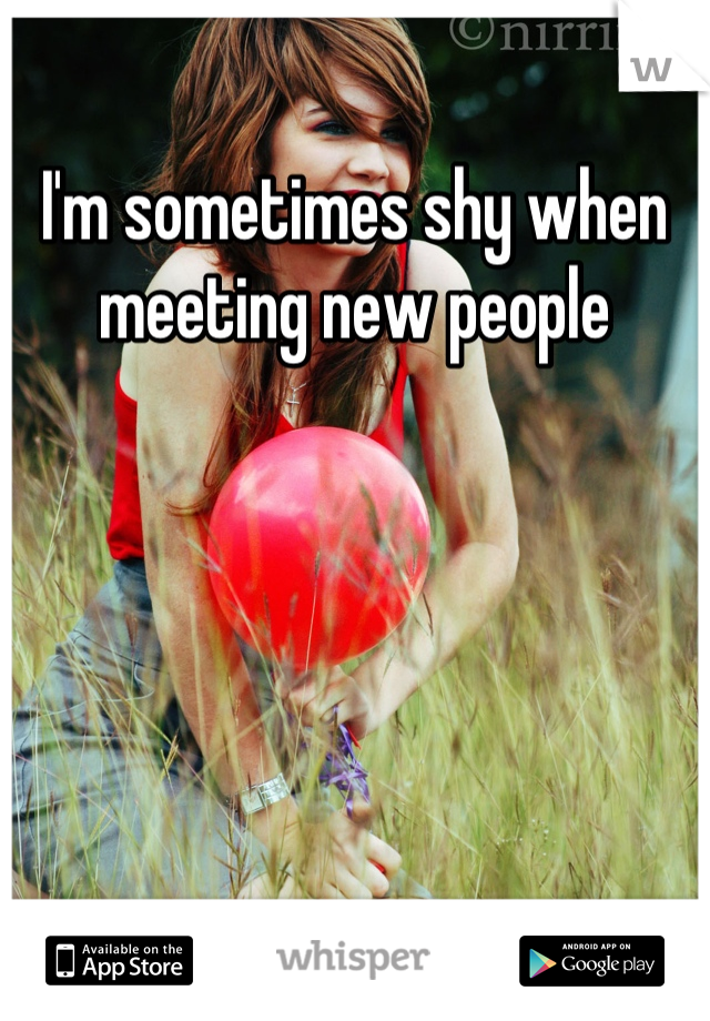 I'm sometimes shy when meeting new people