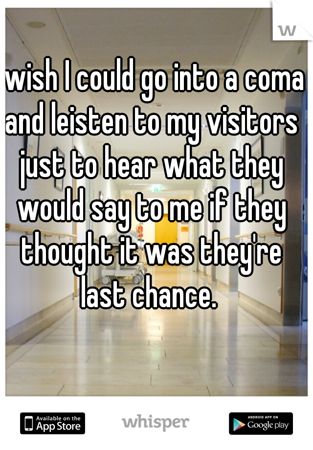 I wish I could go into a coma and leisten to my visitors just to hear what they would say to me if they thought it was they're last chance. 