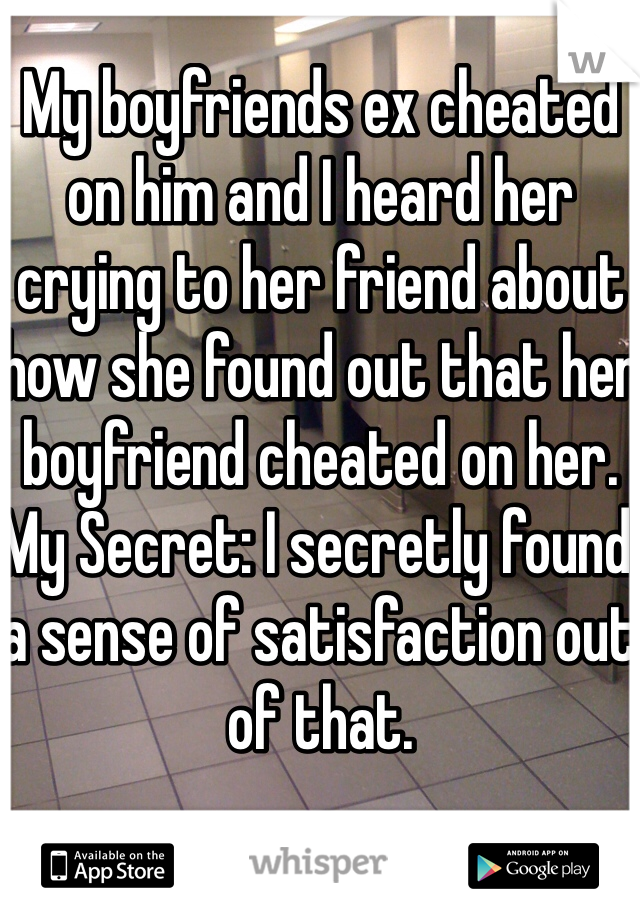 My boyfriends ex cheated on him and I heard her crying to her friend about how she found out that her boyfriend cheated on her.
My Secret: I secretly found a sense of satisfaction out of that. 