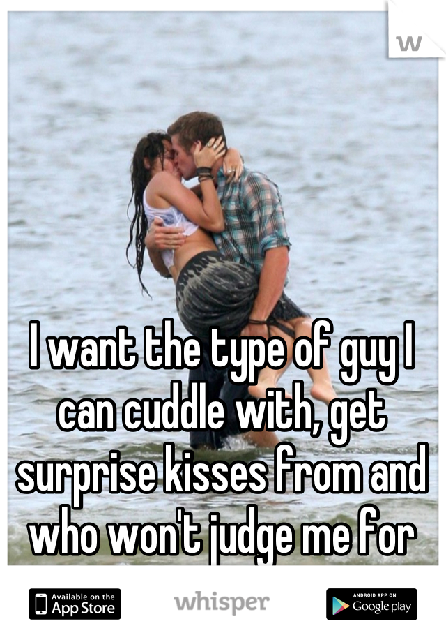 I want the type of guy I can cuddle with, get surprise kisses from and who won't judge me for my size