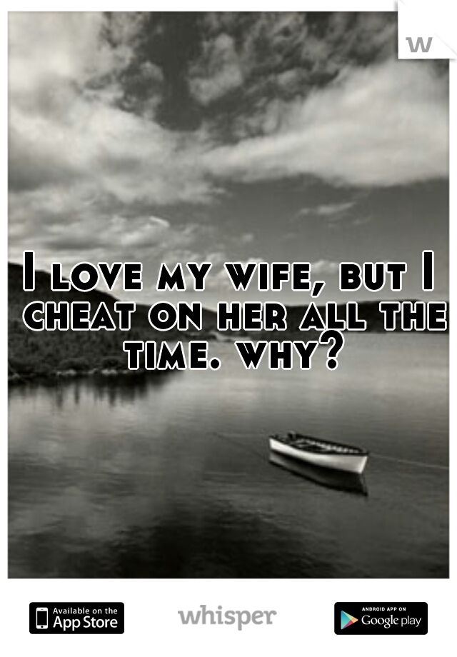 I love my wife, but I cheat on her all the time. why?