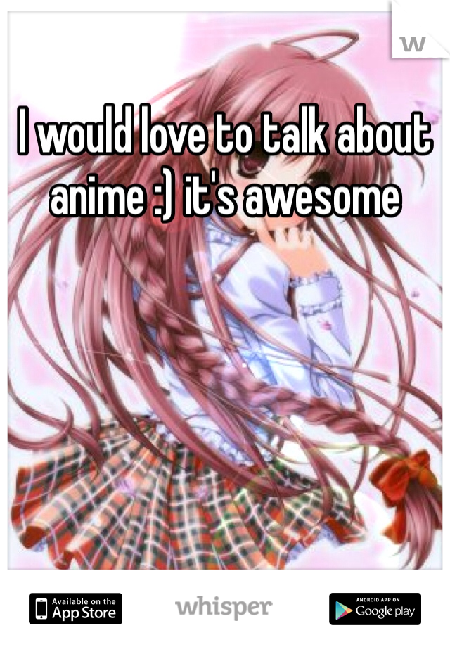 I would love to talk about anime :) it's awesome