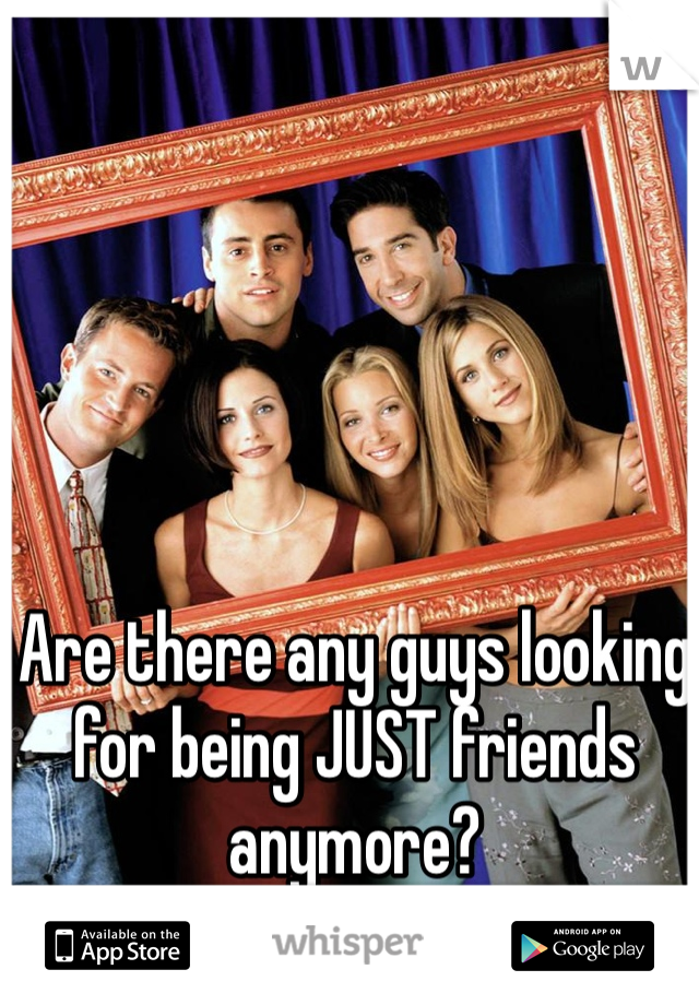 Are there any guys looking for being JUST friends anymore?