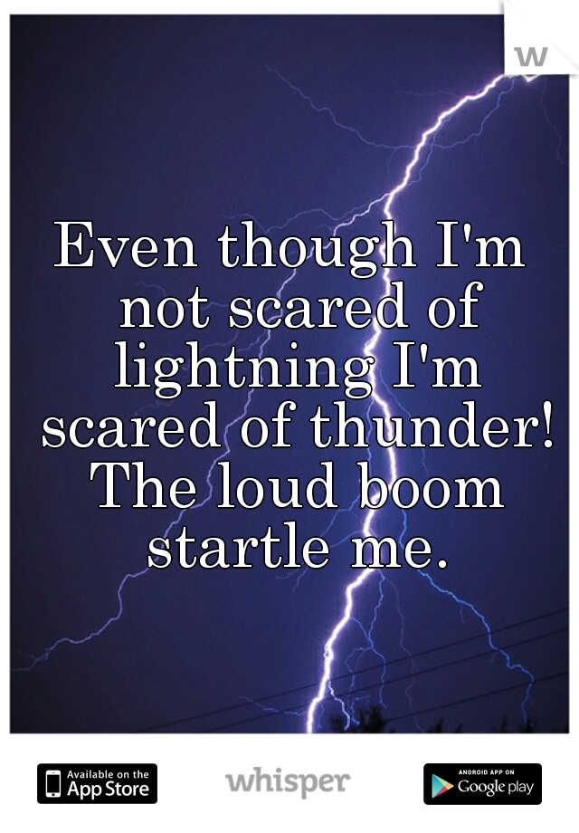 Even though I'm not scared of lightning I'm scared of thunder! The loud boom startle me.