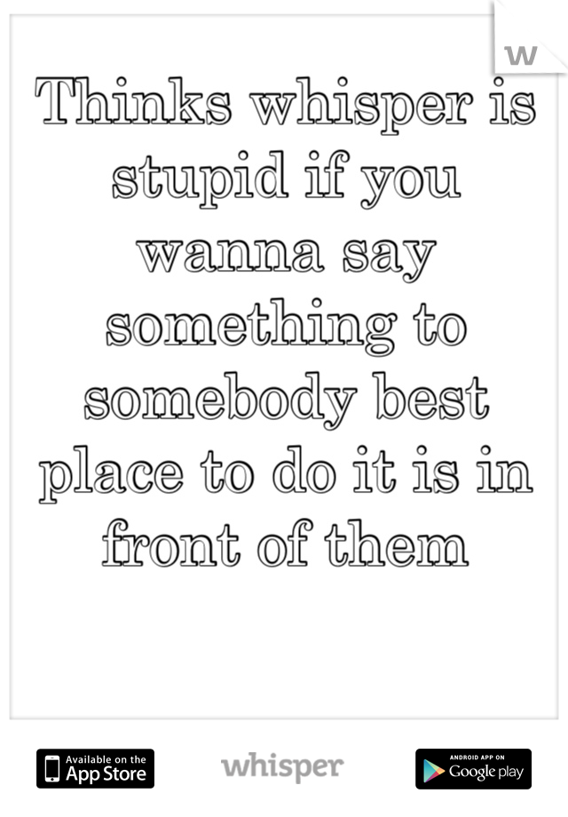 Thinks whisper is stupid if you wanna say something to somebody best place to do it is in front of them