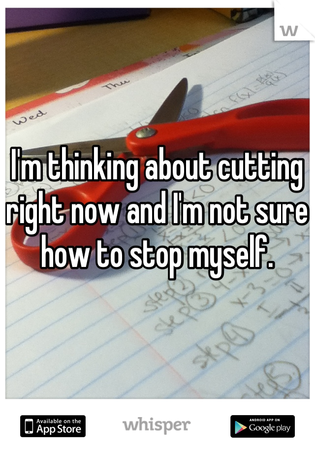 I'm thinking about cutting right now and I'm not sure how to stop myself.