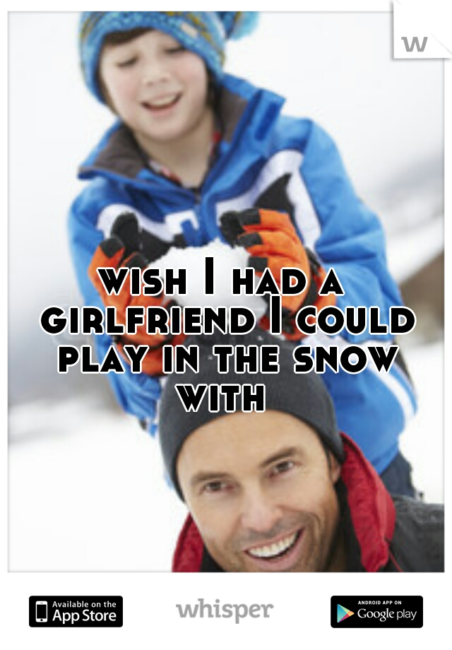 wish I had a girlfriend I could play in the snow with 