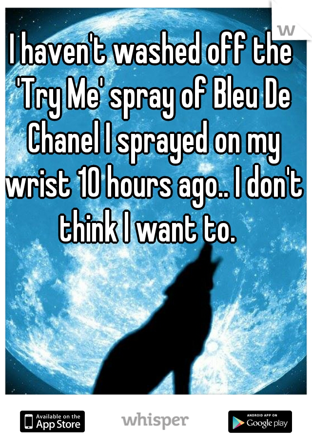 I haven't washed off the 'Try Me' spray of Bleu De Chanel I sprayed on my wrist 10 hours ago.. I don't think I want to.  