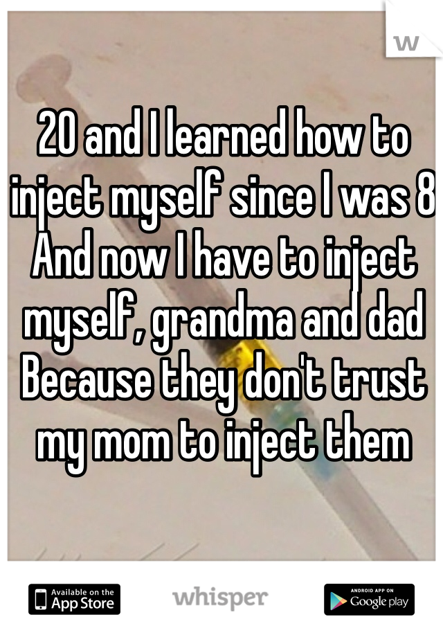 20 and I learned how to inject myself since I was 8 
And now I have to inject myself, grandma and dad
Because they don't trust my mom to inject them 