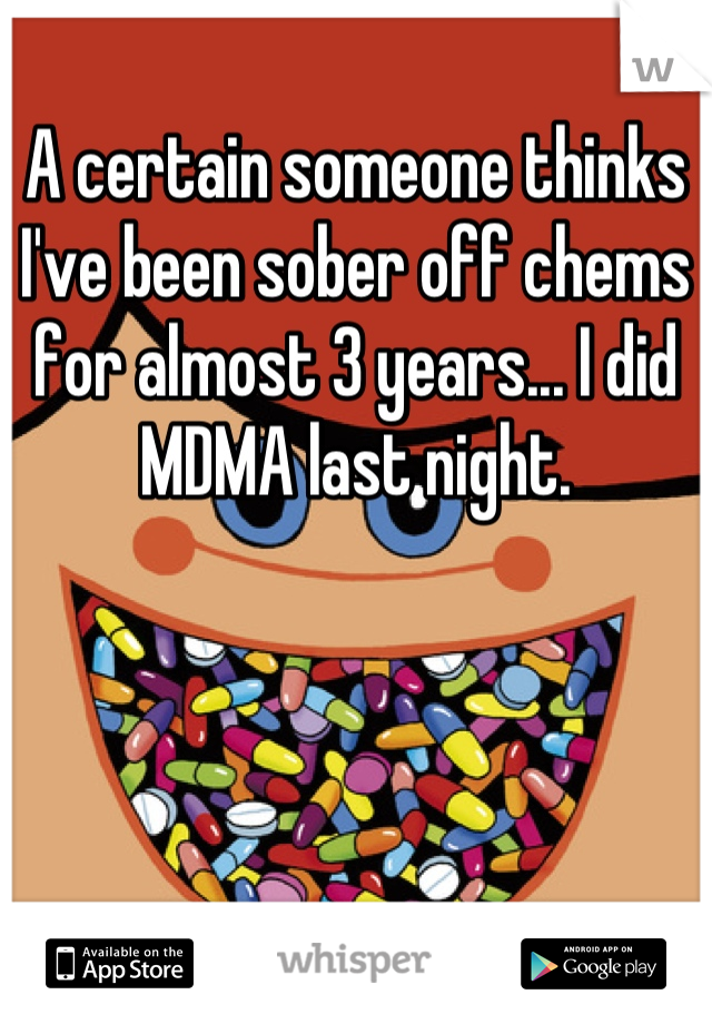 A certain someone thinks I've been sober off chems for almost 3 years... I did MDMA last night.