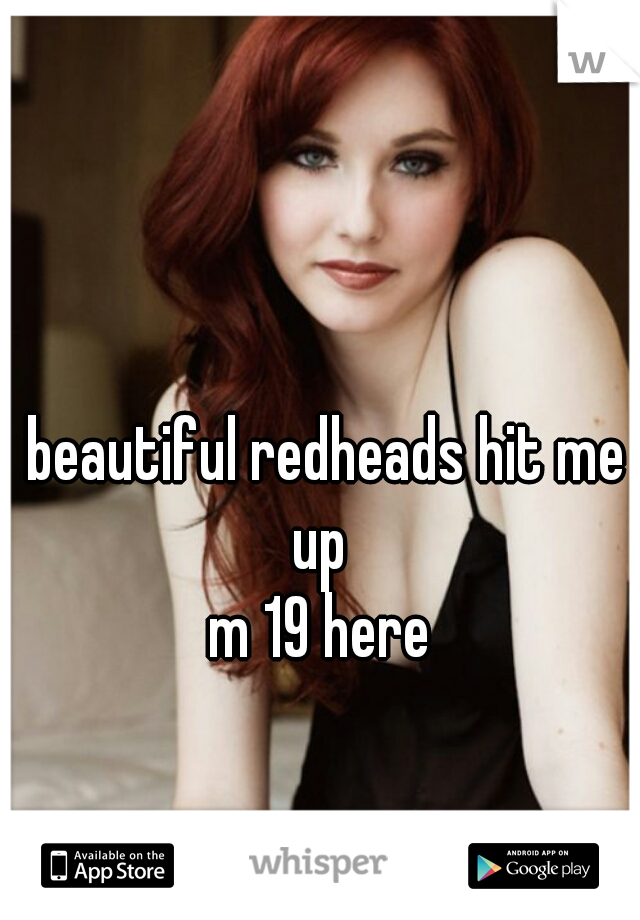 beautiful redheads hit me up  

m 19 here 