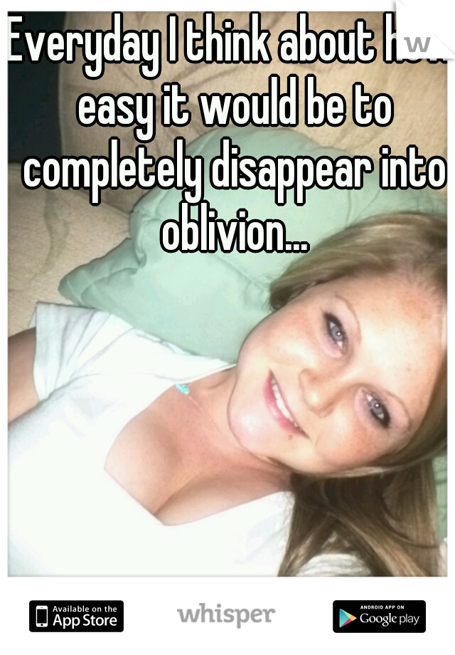 Everyday I think about how easy it would be to completely disappear into oblivion...