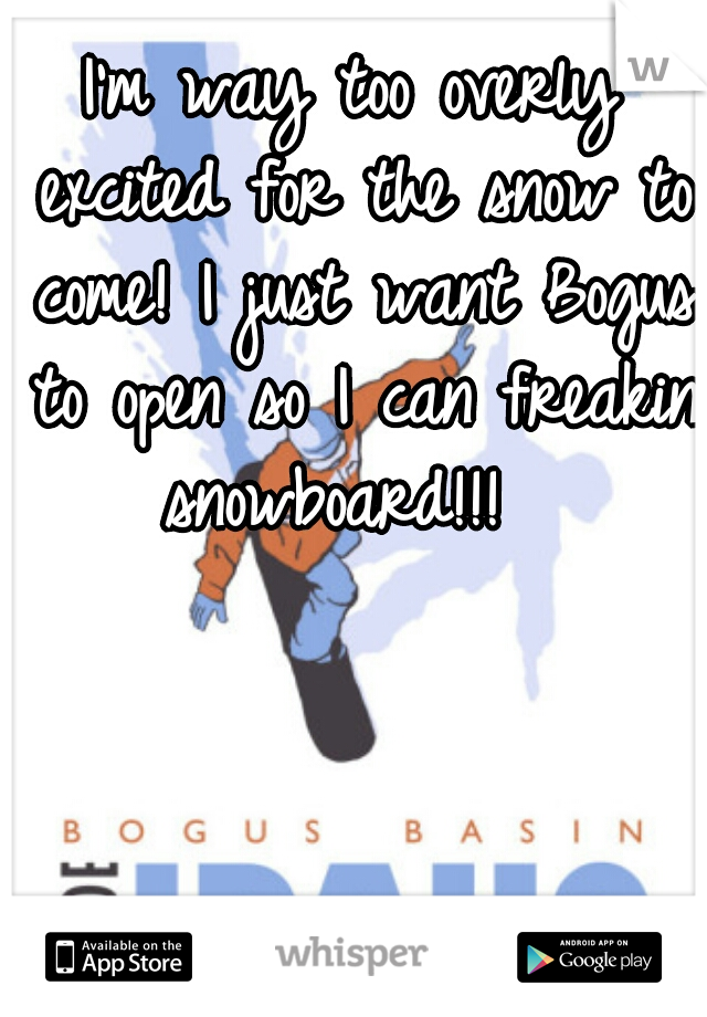 I'm way too overly excited for the snow to come! I just want Bogus to open so I can freakin snowboard!!!  