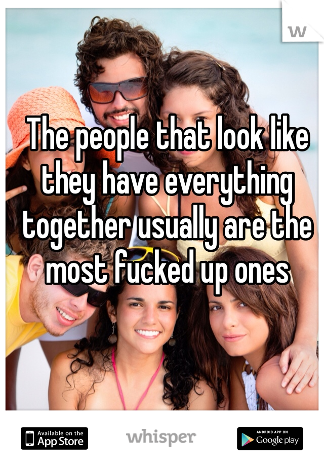 The people that look like they have everything together usually are the most fucked up ones 