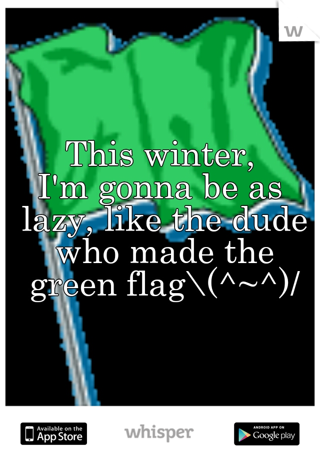 This winter,
I'm gonna be as lazy, like the dude who made the green flag\(^~^)/