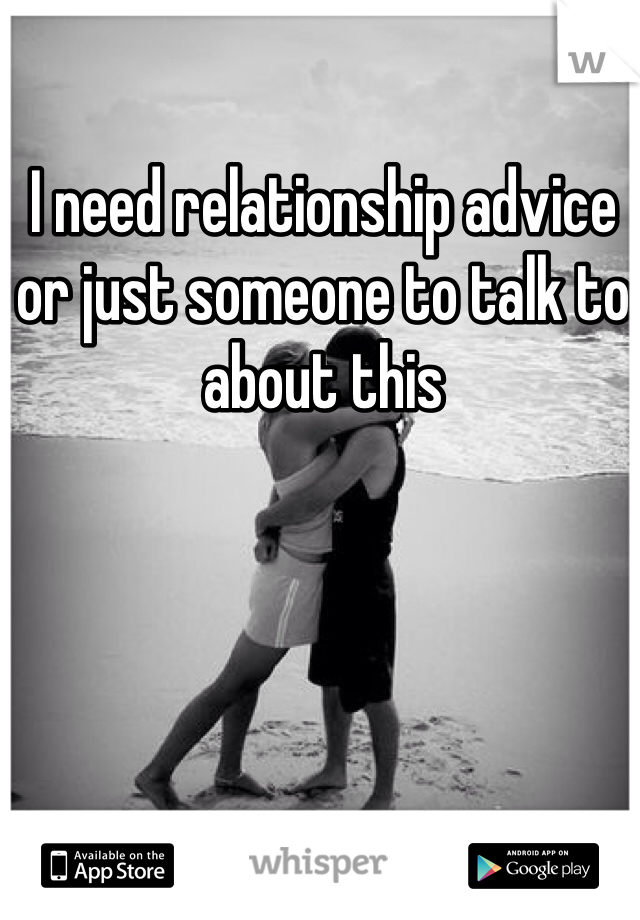 I need relationship advice or just someone to talk to about this 