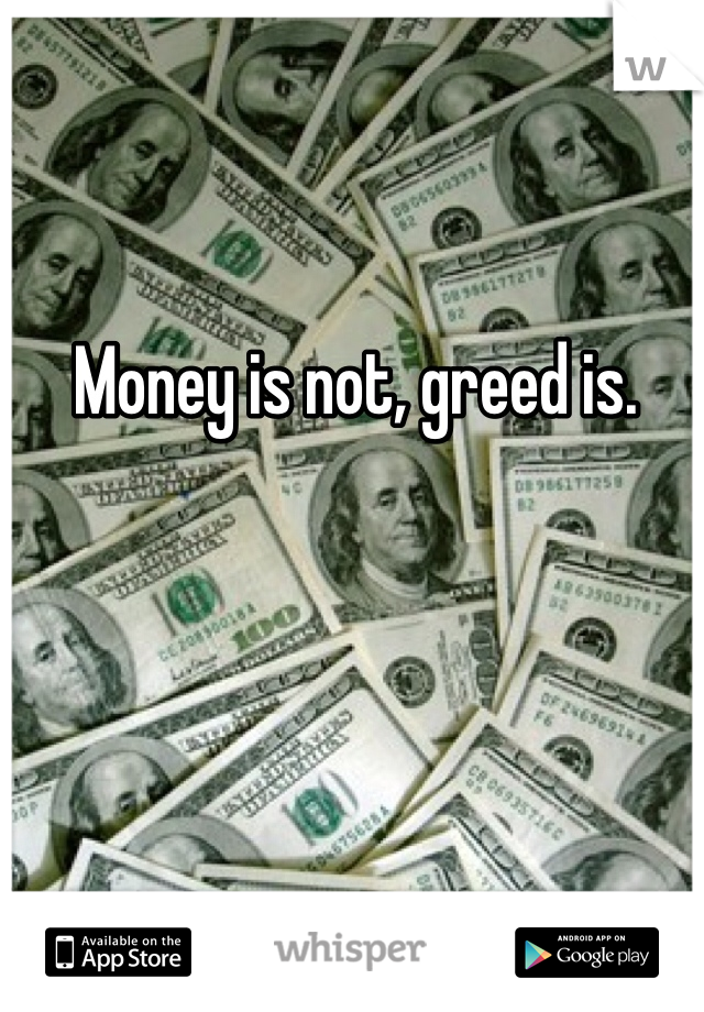 Money is not, greed is. 