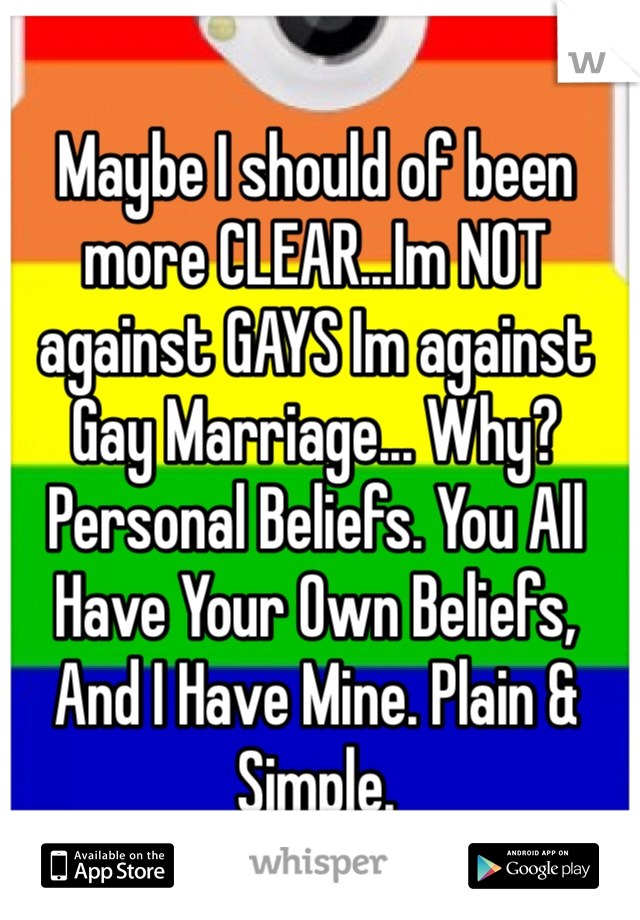 Maybe I should of been more CLEAR...Im NOT against GAYS Im against Gay Marriage... Why? Personal Beliefs. You All Have Your Own Beliefs, And I Have Mine. Plain & Simple. 