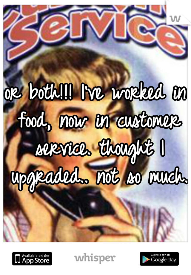 or both!!! I've worked in food, now in customer service. thought I upgraded.. not so much. 