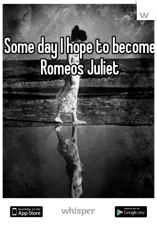 Some day I hope to become Romeos Juliet  