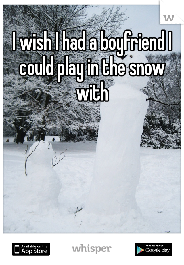 I wish I had a boyfriend I could play in the snow with