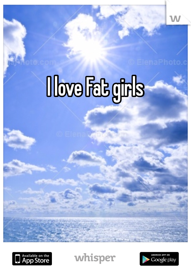 I love Fat girls